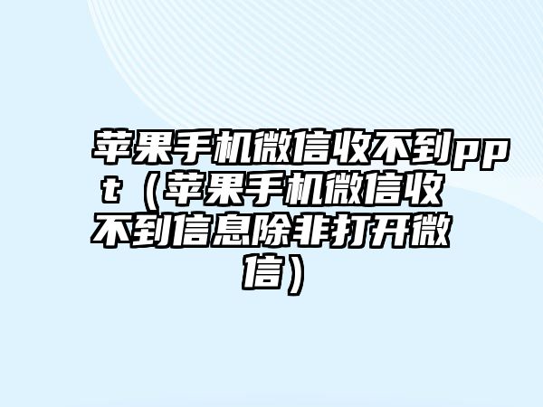 蘋果手機(jī)微信收不到ppt（蘋果手機(jī)微信收不到信息除非打開微信）