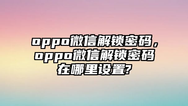 oppo微信解鎖密碼，oppo微信解鎖密碼在哪里設(shè)置?