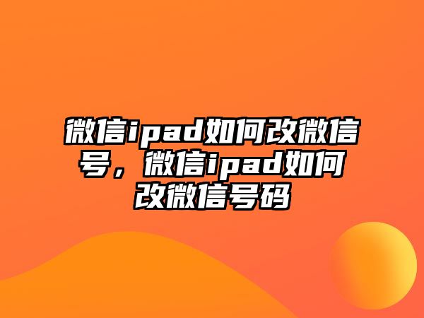 微信ipad如何改微信號，微信ipad如何改微信號碼