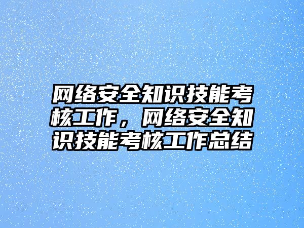 網(wǎng)絡(luò)安全知識(shí)技能考核工作，網(wǎng)絡(luò)安全知識(shí)技能考核工作總結(jié)