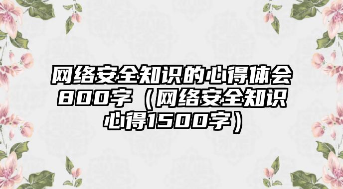 網(wǎng)絡(luò)安全知識(shí)的心得體會(huì)800字（網(wǎng)絡(luò)安全知識(shí)心得1500字）