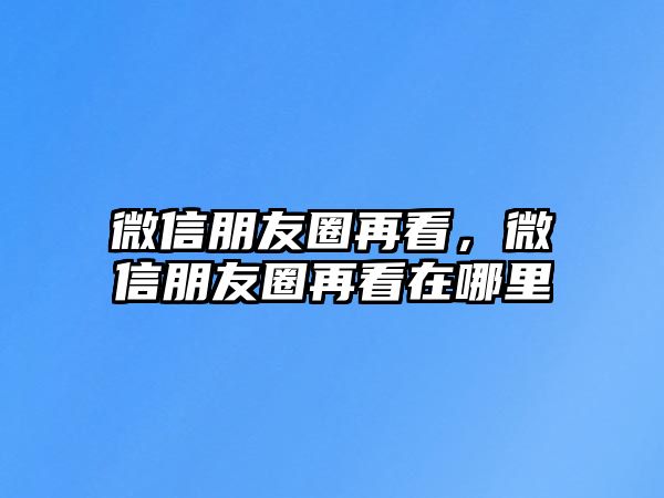 微信朋友圈再看，微信朋友圈再看在哪里