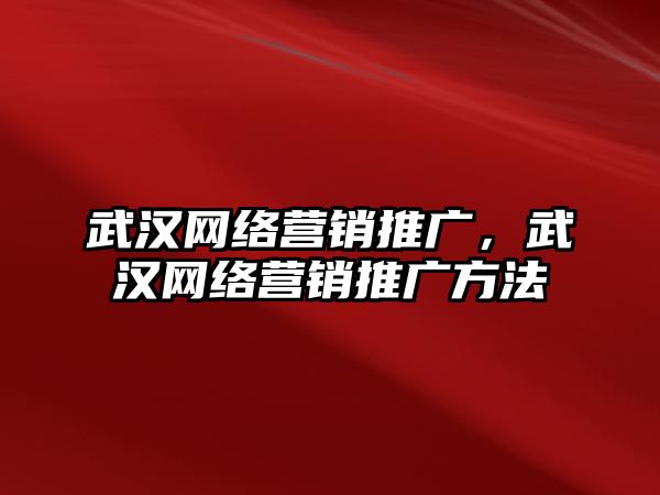 武漢網(wǎng)絡營銷推廣，武漢網(wǎng)絡營銷推廣方法