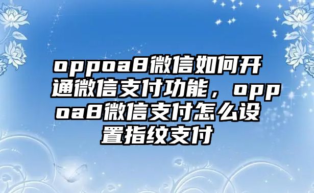 oppoa8微信如何開通微信支付功能，oppoa8微信支付怎么設(shè)置指紋支付