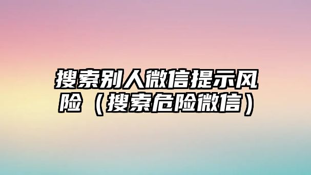 搜索別人微信提示風(fēng)險(xiǎn)（搜索危險(xiǎn)微信）