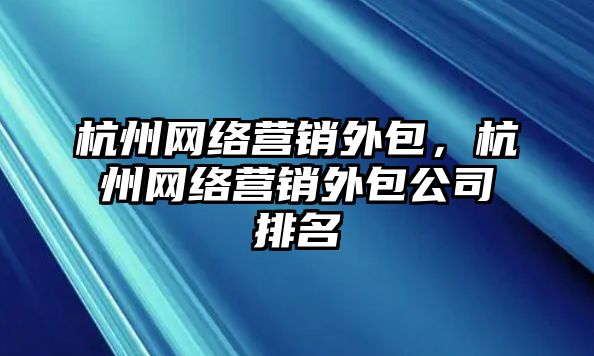 杭州網絡營銷外包，杭州網絡營銷外包公司排名