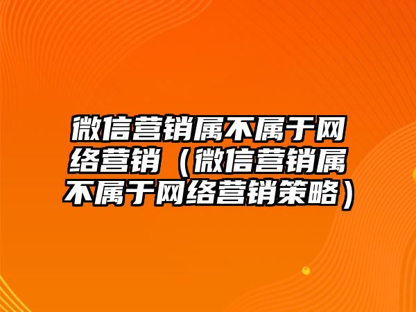 微信營銷屬不屬于網(wǎng)絡營銷（微信營銷屬不屬于網(wǎng)絡營銷策略）