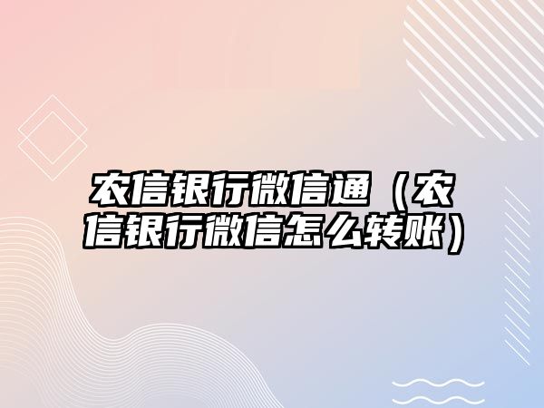 農(nóng)信銀行微信通（農(nóng)信銀行微信怎么轉(zhuǎn)賬）