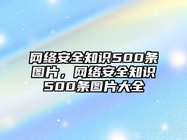 網(wǎng)絡(luò)安全知識(shí)500條圖片，網(wǎng)絡(luò)安全知識(shí)500條圖片大全