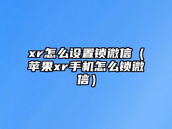 xr怎么設(shè)置鎖微信（蘋果xr手機(jī)怎么鎖微信）