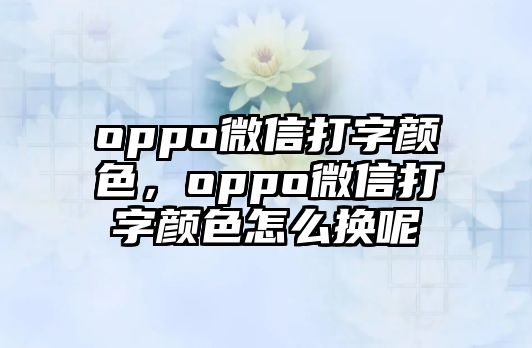 oppo微信打字顏色，oppo微信打字顏色怎么換呢