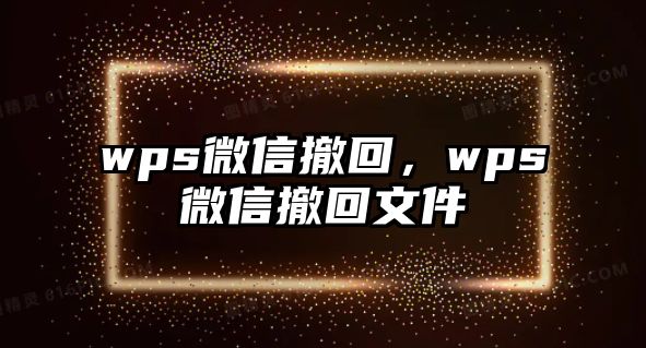 wps微信撤回，wps微信撤回文件