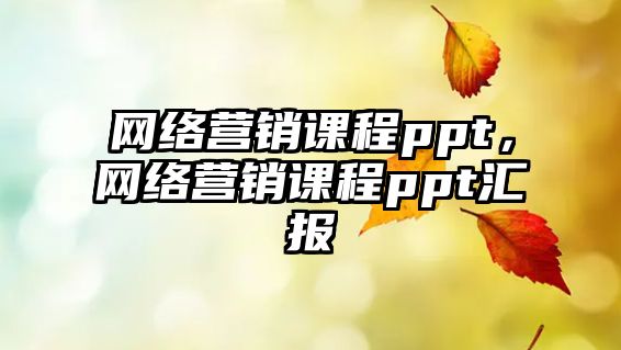 網(wǎng)絡(luò)營銷課程ppt，網(wǎng)絡(luò)營銷課程ppt匯報