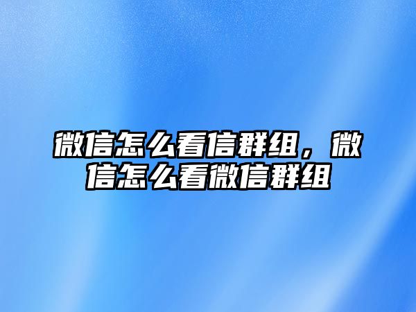 微信怎么看信群組，微信怎么看微信群組