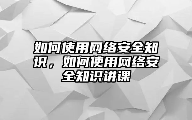 如何使用網(wǎng)絡(luò)安全知識，如何使用網(wǎng)絡(luò)安全知識講課