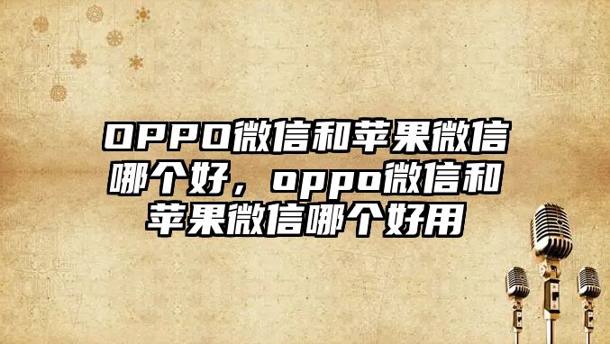 OPPO微信和蘋果微信哪個好，oppo微信和蘋果微信哪個好用