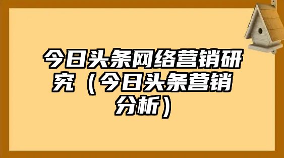 今日頭條網(wǎng)絡(luò)營銷研究（今日頭條營銷分析）