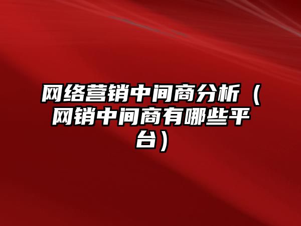 網(wǎng)絡營銷中間商分析（網(wǎng)銷中間商有哪些平臺）