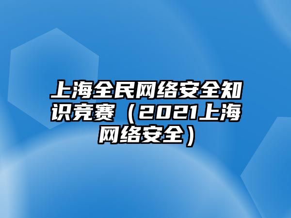 上海全民網(wǎng)絡(luò)安全知識競賽（2021上海網(wǎng)絡(luò)安全）