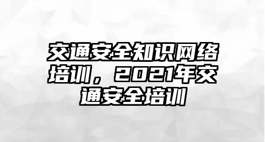 交通安全知識(shí)網(wǎng)絡(luò)培訓(xùn)，2021年交通安全培訓(xùn)