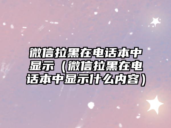 微信拉黑在電話本中顯示（微信拉黑在電話本中顯示什么內(nèi)容）