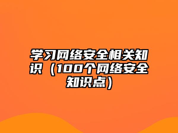 學(xué)習(xí)網(wǎng)絡(luò)安全相關(guān)知識(shí)（100個(gè)網(wǎng)絡(luò)安全知識(shí)點(diǎn)）