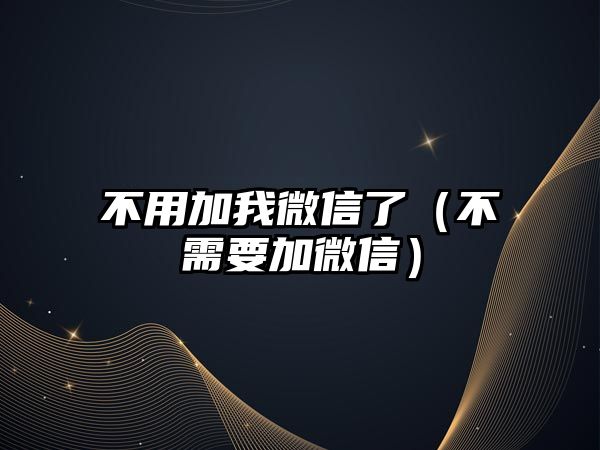 不用加我微信了（不需要加微信）