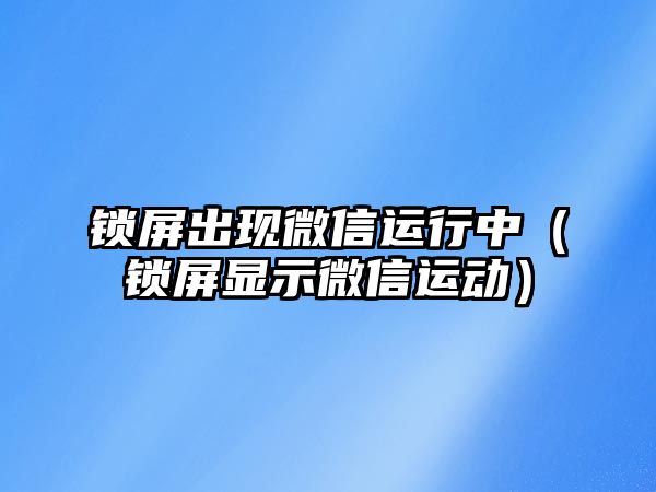 鎖屏出現(xiàn)微信運行中（鎖屏顯示微信運動）