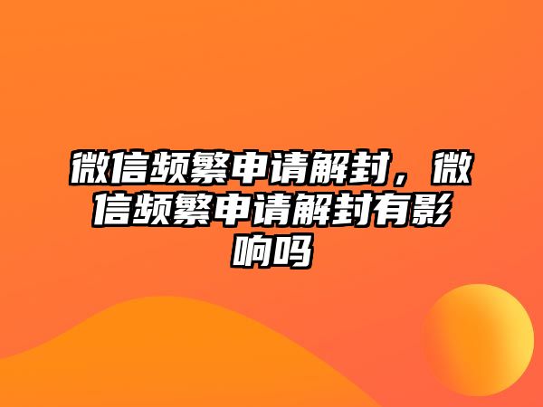 微信頻繁申請解封，微信頻繁申請解封有影響嗎