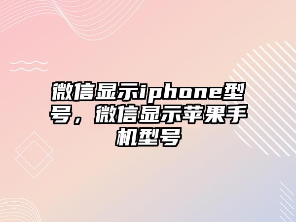 微信顯示iphone型號，微信顯示蘋果手機(jī)型號