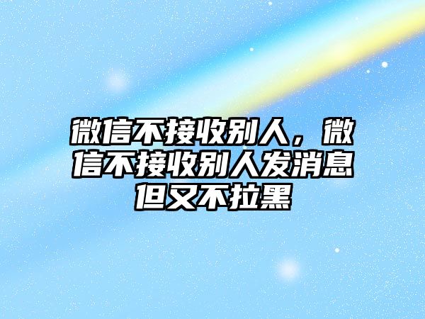 微信不接收別人，微信不接收別人發(fā)消息但又不拉黑