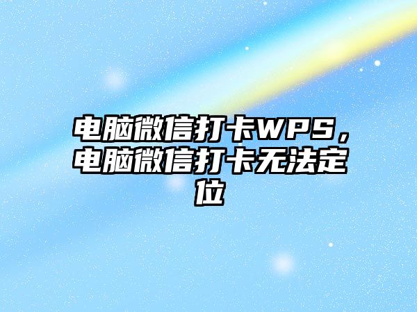 電腦微信打卡WPS，電腦微信打卡無法定位