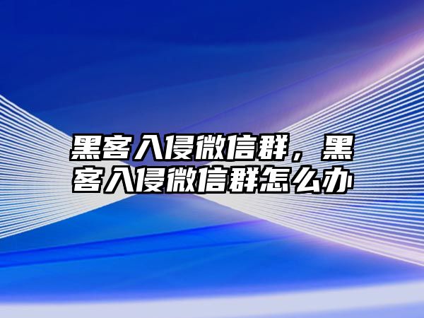 黑客入侵微信群，黑客入侵微信群怎么辦