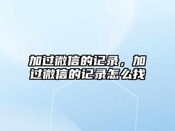 加過微信的記錄，加過微信的記錄怎么找