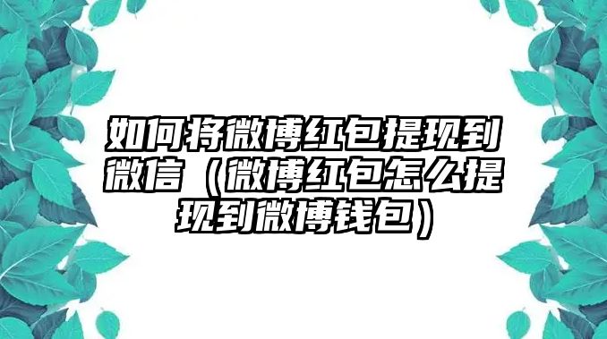 如何將微博紅包提現(xiàn)到微信（微博紅包怎么提現(xiàn)到微博錢包）