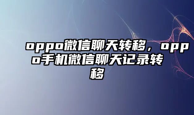 oppo微信聊天轉(zhuǎn)移，oppo手機微信聊天記錄轉(zhuǎn)移