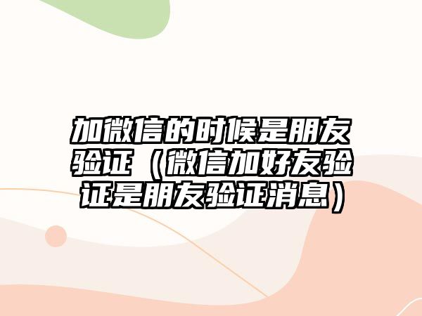 加微信的時候是朋友驗證（微信加好友驗證是朋友驗證消息）