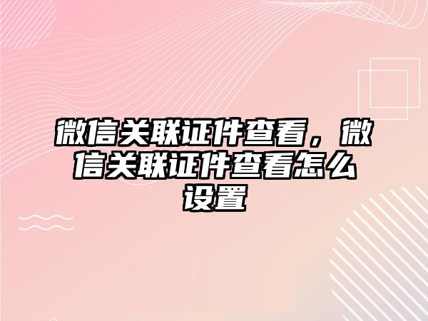 微信關(guān)聯(lián)證件查看，微信關(guān)聯(lián)證件查看怎么設置