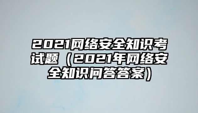 2021網(wǎng)絡(luò)安全知識(shí)考試題（2021年網(wǎng)絡(luò)安全知識(shí)問答答案）