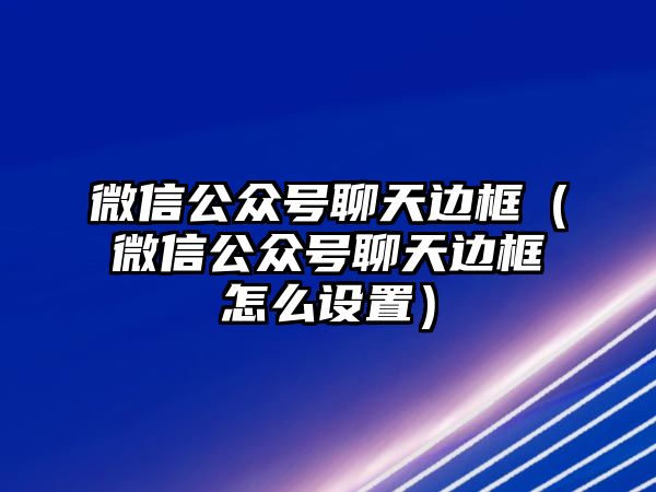 微信公眾號聊天邊框（微信公眾號聊天邊框怎么設(shè)置）