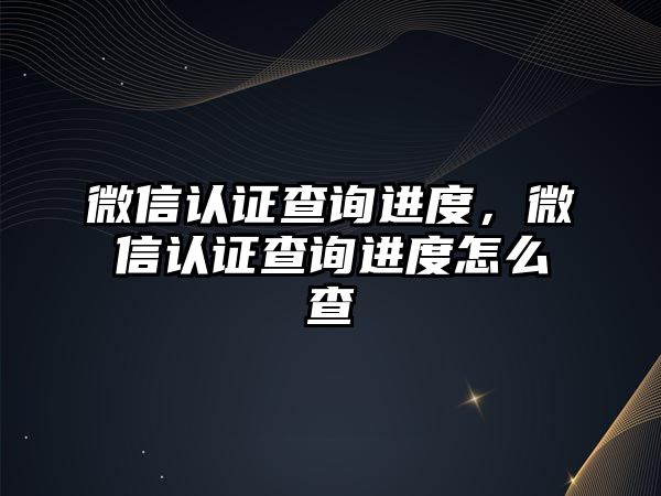 微信認證查詢進度，微信認證查詢進度怎么查