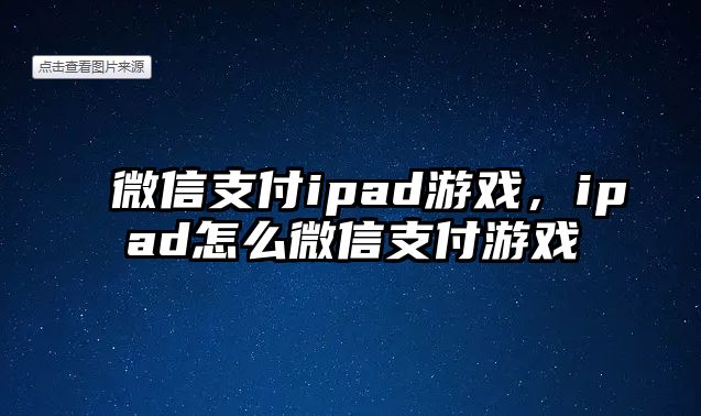 微信支付ipad游戲，ipad怎么微信支付游戲