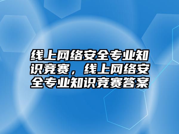 線上網絡安全專業(yè)知識競賽，線上網絡安全專業(yè)知識競賽答案