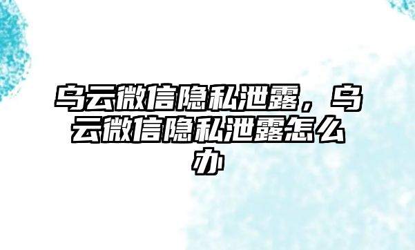 烏云微信隱私泄露，烏云微信隱私泄露怎么辦