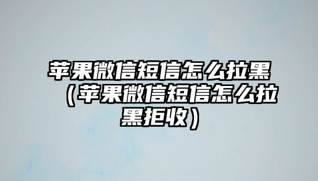 蘋果微信短信怎么拉黑（蘋果微信短信怎么拉黑拒收）