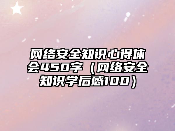 網絡安全知識心得體會450字（網絡安全知識學后感100）