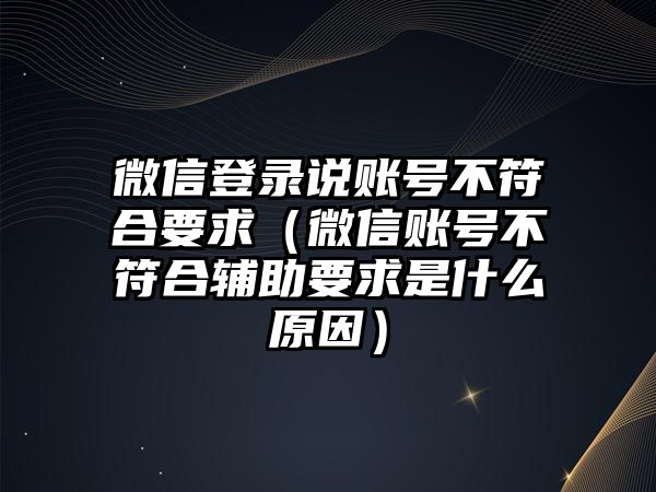 微信登錄說賬號不符合要求（微信賬號不符合輔助要求是什么原因）