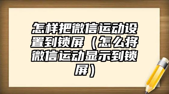 怎樣把微信運動設(shè)置到鎖屏（怎么將微信運動顯示到鎖屏）