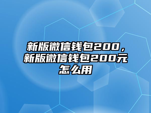 新版微信錢包200，新版微信錢包200元怎么用