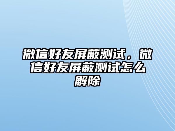 微信好友屏蔽測(cè)試，微信好友屏蔽測(cè)試怎么解除